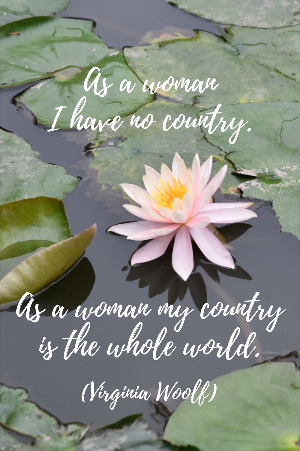 As a woman, I have no country. As a woman, my country is the whole world. Quotes by Virginia Woolf